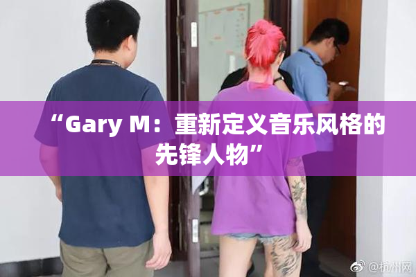 “Gary M：重新定义音乐风格的先锋人物”