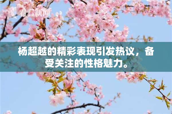 杨超越的精彩表现引发热议，备受关注的性格魅力。