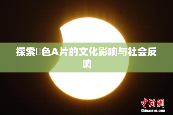 探索黃色A片的文化影响与社会反响