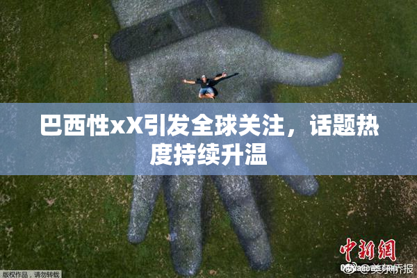 巴西性xX引发全球关注，话题热度持续升温