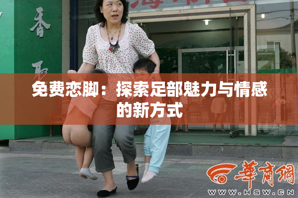 免费恋脚：探索足部魅力与情感的新方式