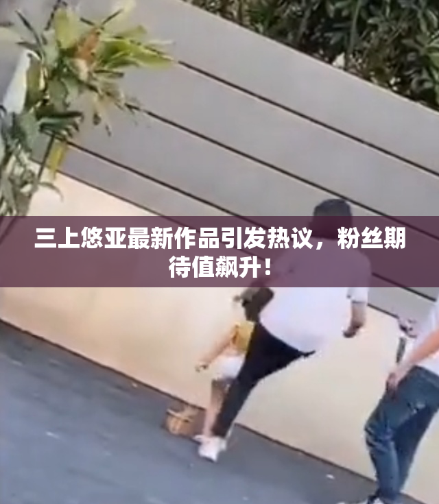 三上悠亚最新作品引发热议，粉丝期待值飙升！