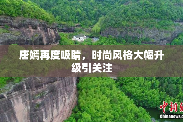 唐嫣再度吸睛，时尚风格大幅升级引关注
