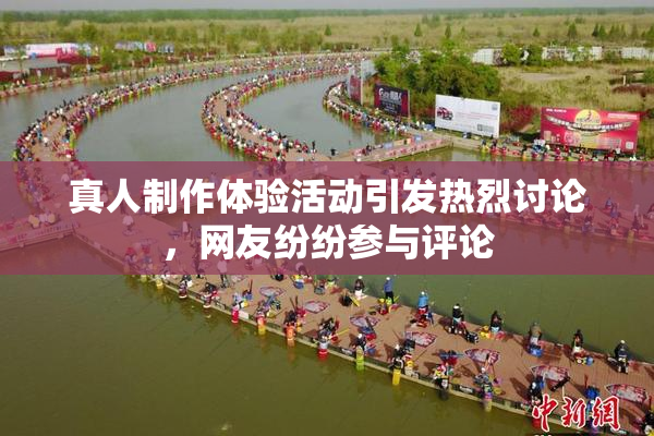真人制作体验活动引发热烈讨论，网友纷纷参与评论