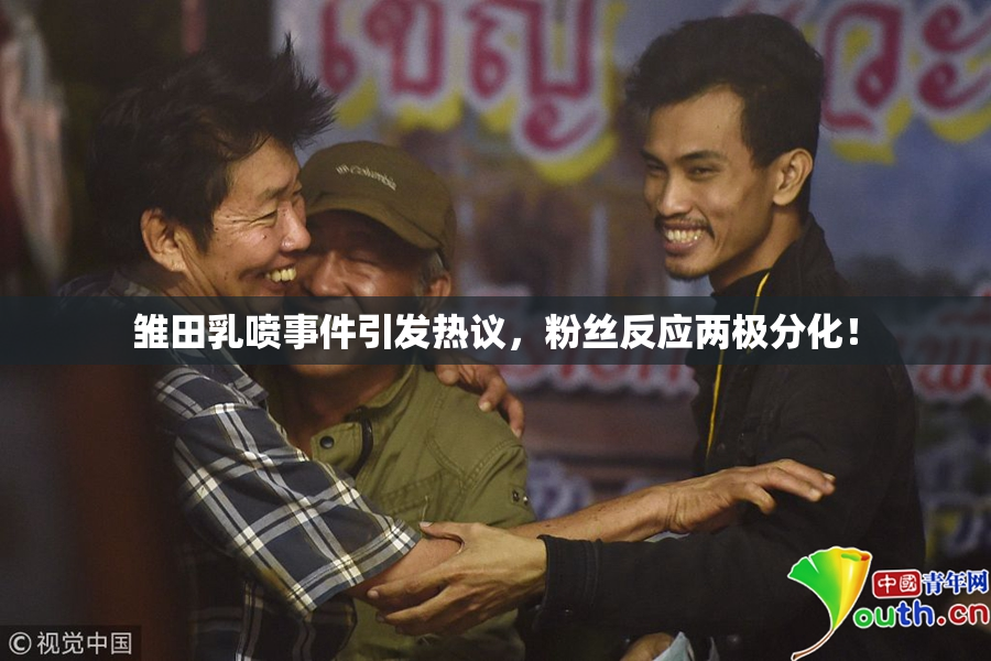 雏田乳喷事件引发热议，粉丝反应两极分化！