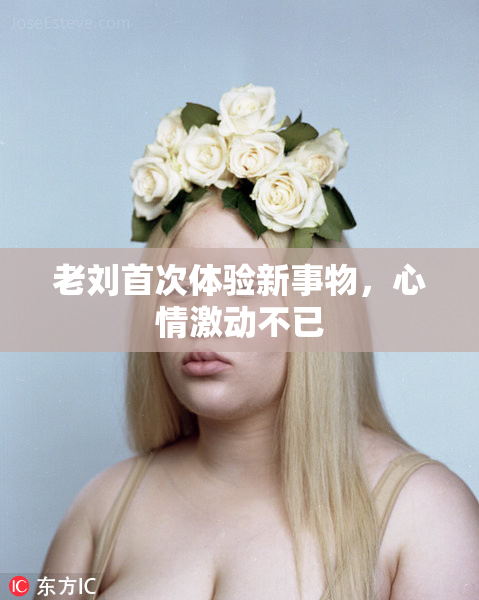 老刘首次体验新事物，心情激动不已