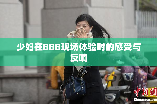 少妇在BBB现场体验时的感受与反响