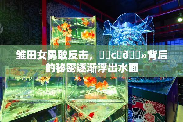 雏田女勇敢反击，❌‌c‌🐻背后的秘密逐渐浮出水面