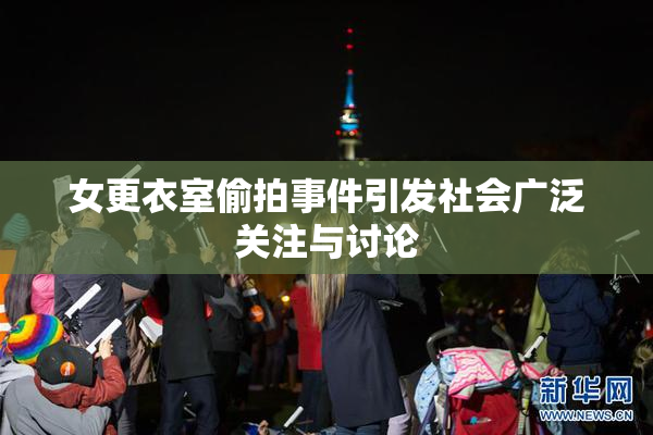女更衣室偷拍事件引发社会广泛关注与讨论