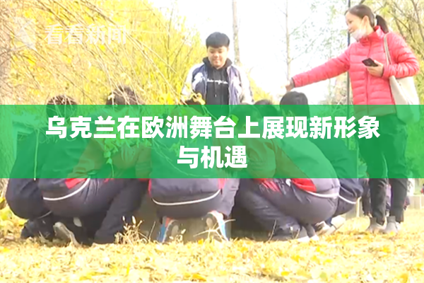 乌克兰在欧洲舞台上展现新形象与机遇