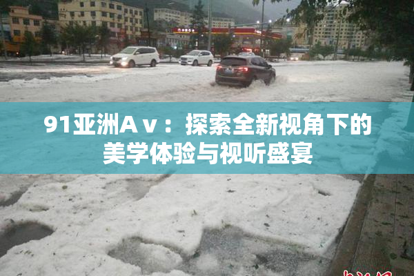 91亚洲Aⅴ：探索全新视角下的美学体验与视听盛宴
