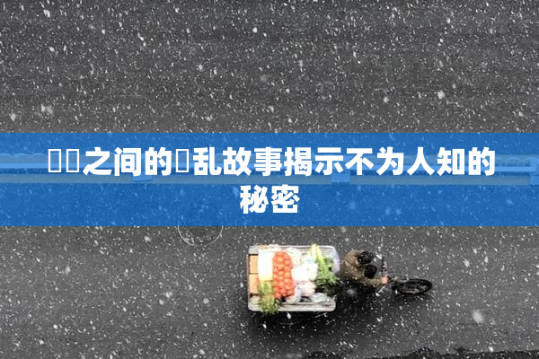 妺妺之间的婬乱故事揭示不为人知的秘密