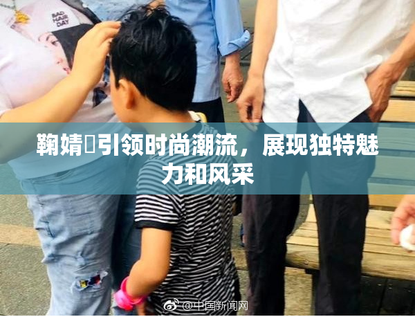鞠婧祎引领时尚潮流，展现独特魅力和风采