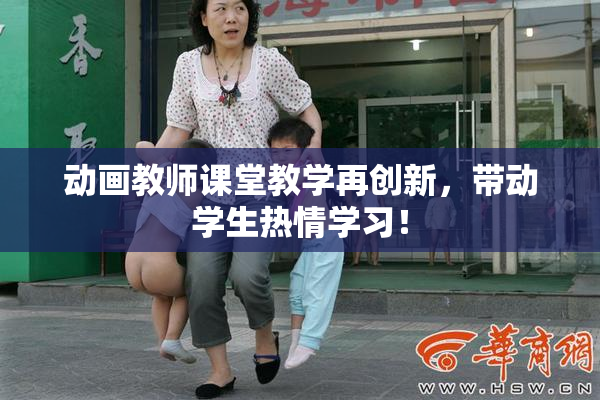 动画教师课堂教学再创新，带动学生热情学习！