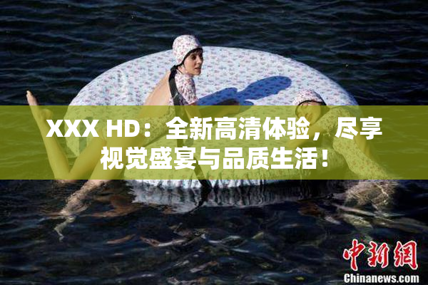 XXX HD：全新高清体验，尽享视觉盛宴与品质生活！
