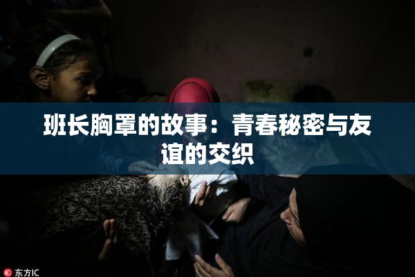 班长胸罩的故事：青春秘密与友谊的交织