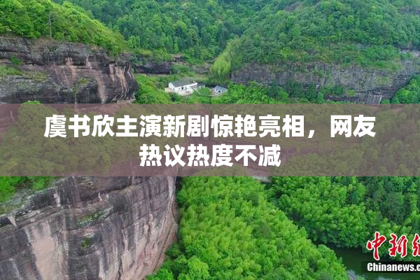 虞书欣主演新剧惊艳亮相，网友热议热度不减