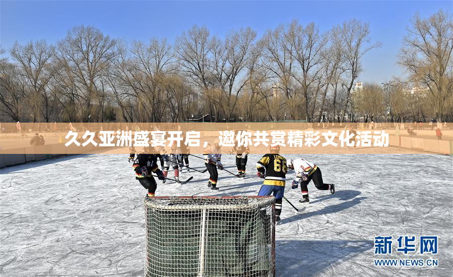 久久亚洲盛宴开启，邀你共赏精彩文化活动