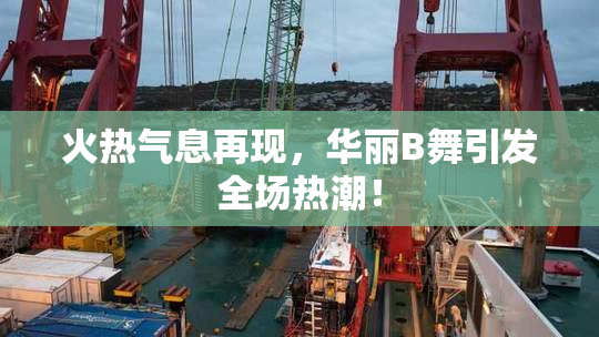 火热气息再现，华丽B舞引发全场热潮！