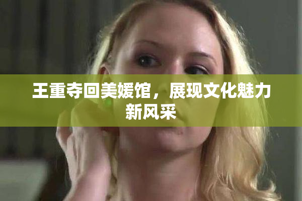王重夺回美媛馆，展现文化魅力新风采