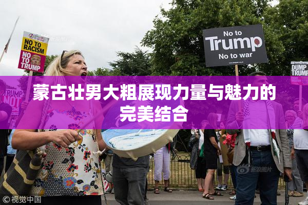 蒙古壮男大粗展现力量与魅力的完美结合