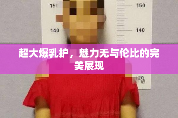 超大爆乳护，魅力无与伦比的完美展现
