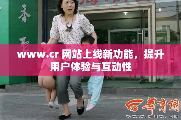 www.cr 网站上线新功能，提升用户体验与互动性