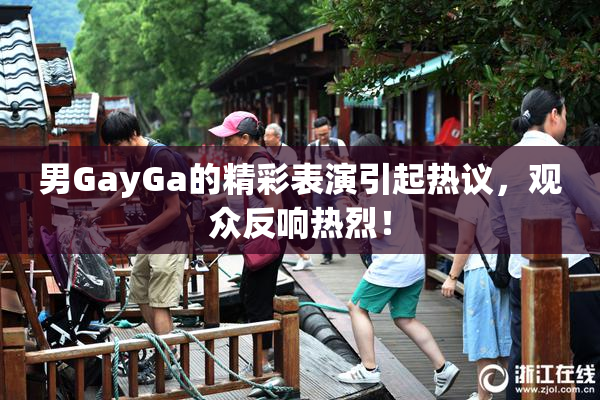 男GayGa的精彩表演引起热议，观众反响热烈！