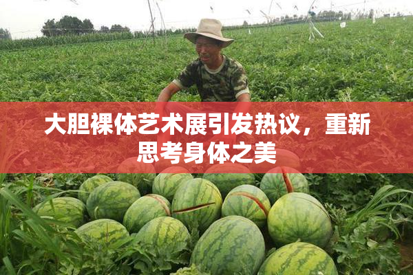 大胆裸体艺术展引发热议，重新思考身体之美