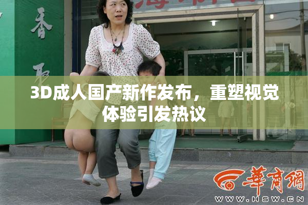 3D成人国产新作发布，重塑视觉体验引发热议