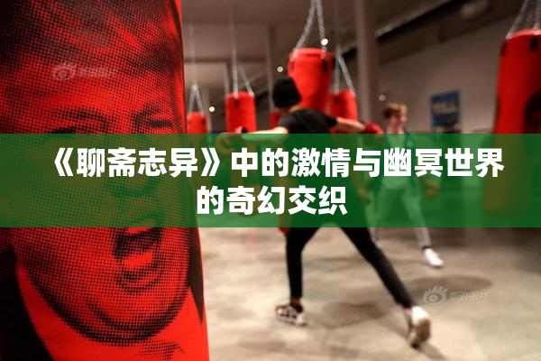 《聊斋志异》中的激情与幽冥世界的奇幻交织