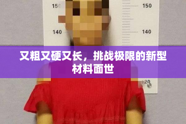 又粗又硬又长，挑战极限的新型材料面世
