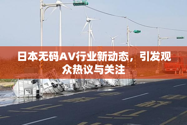 日本无码AV行业新动态，引发观众热议与关注