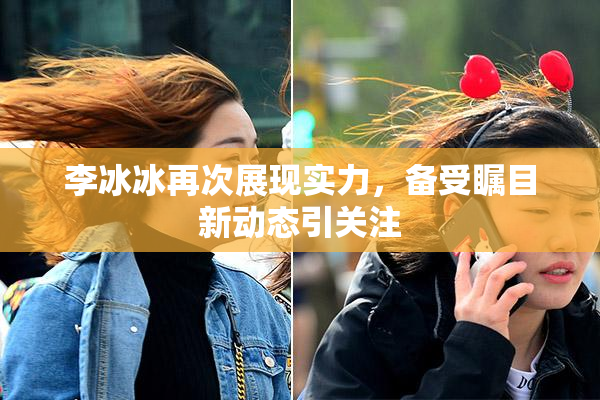 李冰冰再次展现实力，备受瞩目新动态引关注