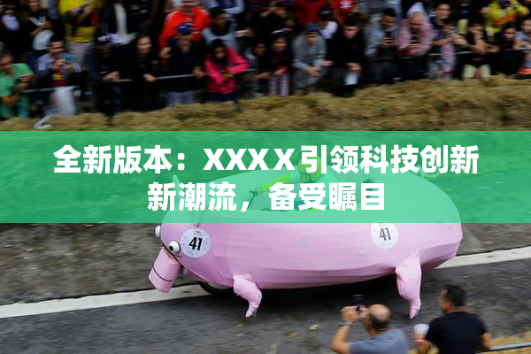 全新版本：XXXⅩ引领科技创新新潮流，备受瞩目