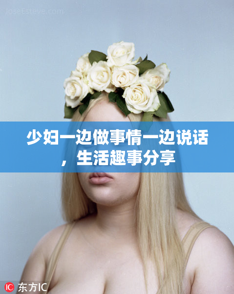 少妇一边做事情一边说话，生活趣事分享