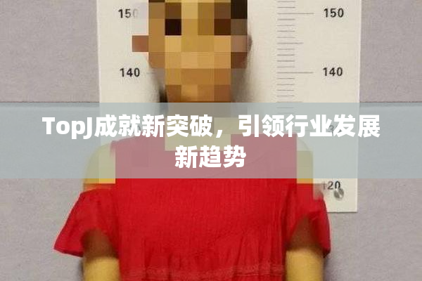 TopJ成就新突破，引领行业发展新趋势