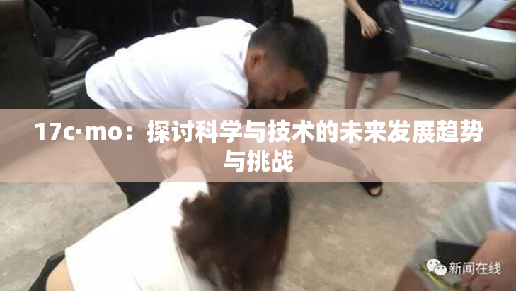 17c·mo：探讨科学与技术的未来发展趋势与挑战