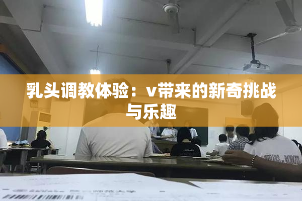 乳头调教体验：v带来的新奇挑战与乐趣