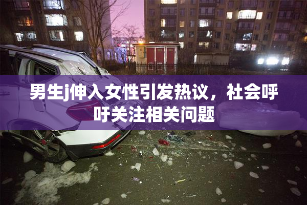 男生j伸入女性引发热议，社会呼吁关注相关问题
