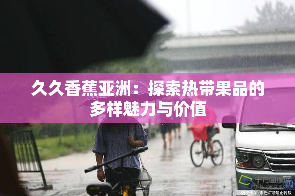 久久香蕉亚洲：探索热带果品的多样魅力与价值