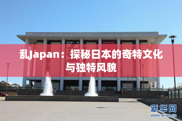 乱Japan：探秘日本的奇特文化与独特风貌