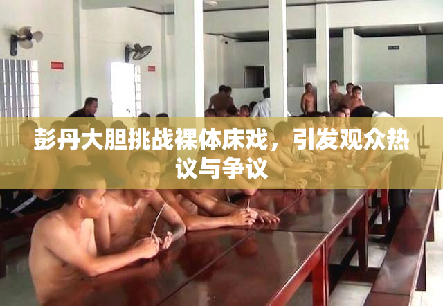 彭丹大胆挑战裸体床戏，引发观众热议与争议