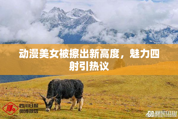 动漫美女被擦出新高度，魅力四射引热议