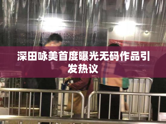深田咏美首度曝光无码作品引发热议