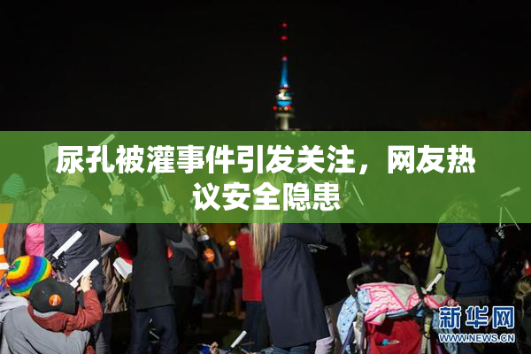 尿孔被灌事件引发关注，网友热议安全隐患
