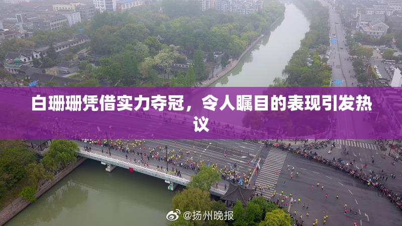 白珊珊凭借实力夺冠，令人瞩目的表现引发热议