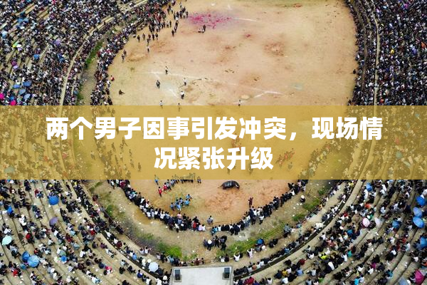 两个男子因事引发冲突，现场情况紧张升级