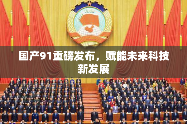 国产91重磅发布，赋能未来科技新发展