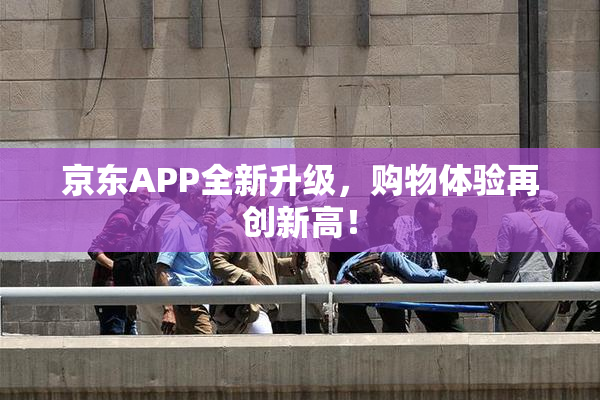 京东APP全新升级，购物体验再创新高！